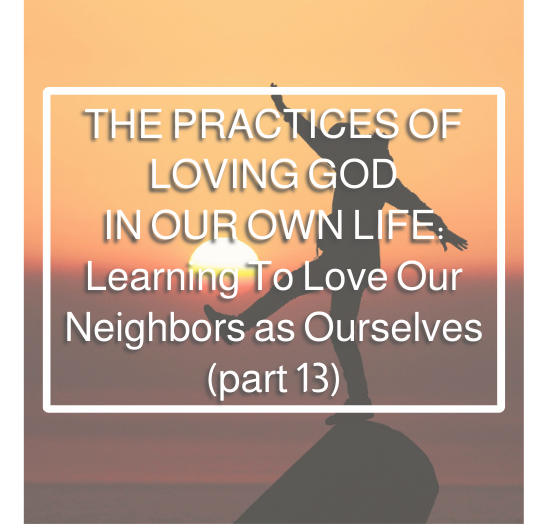 The Practices of Loving God in Our Own Life: Learning to Love Our Neighbors as Ourselves (part 13)