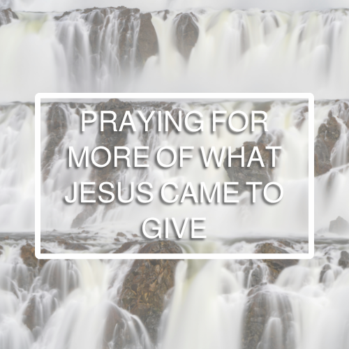 Praying for More of What Jesus Came to Give