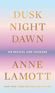 Anne Lamott, "Dusk Night Dawn: On Revival and Courage"