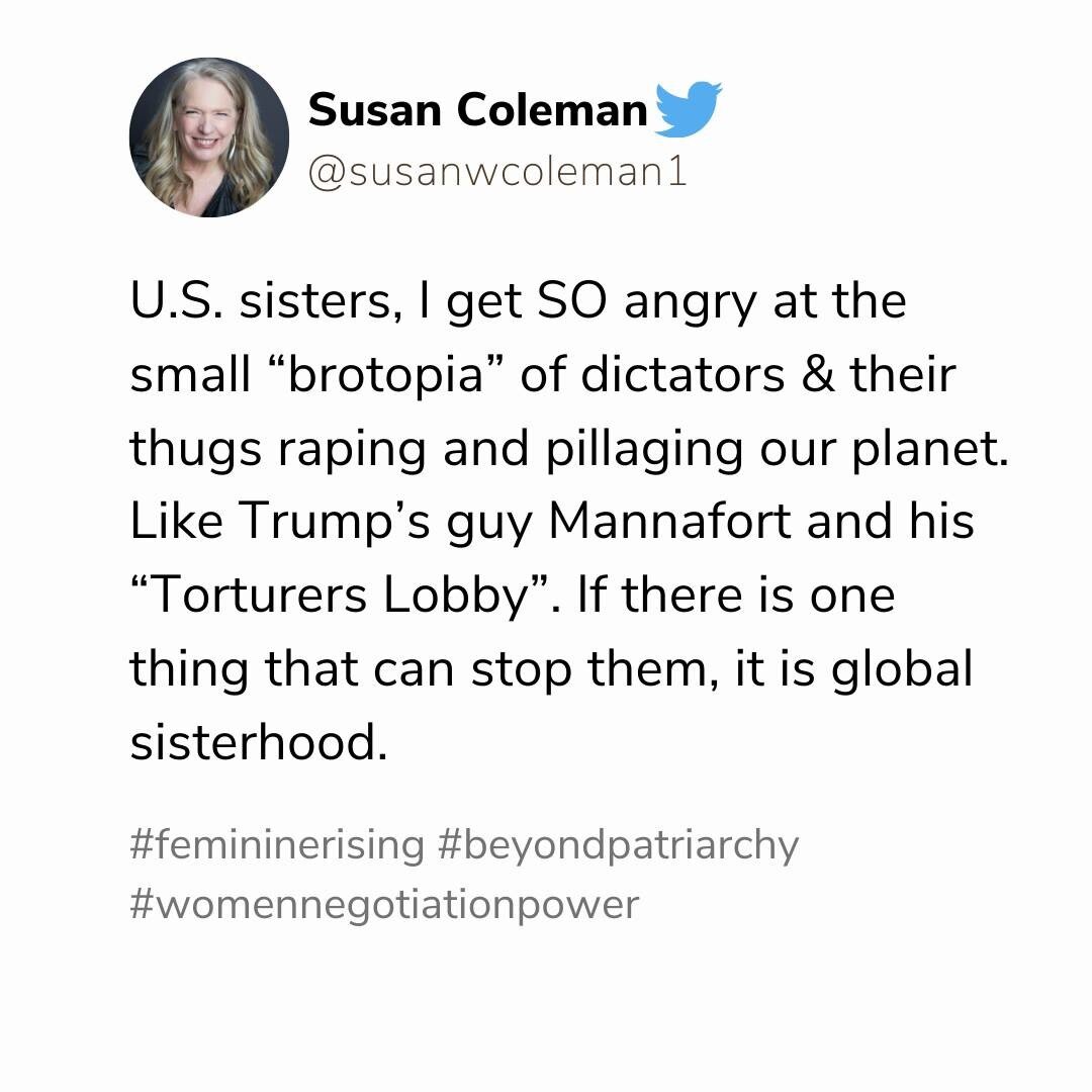 U.S. sisters, I get SO angry at the small &ldquo;brotopia&rdquo; of dictators &amp; their thugs raping and pillaging our planet. Like Trump&rsquo;s guy Mannafort and his &ldquo;Torturers Lobby&rdquo;. If there is one thing that can stop them, it is g