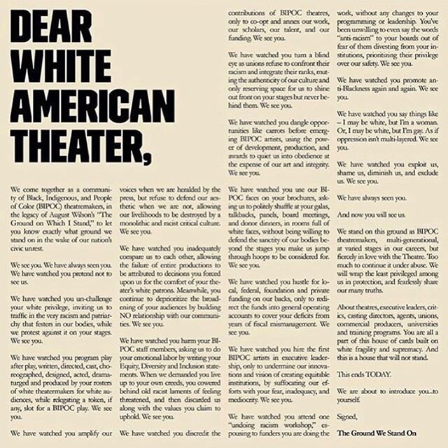 I share this letter because I have supported white fragility and supremacy in U.S. theatre. I have been seen doing so by the community of Black, Indigenous, and People of Color (BIPOC) theatremakers, and I see myself and my actions in this letter. I 