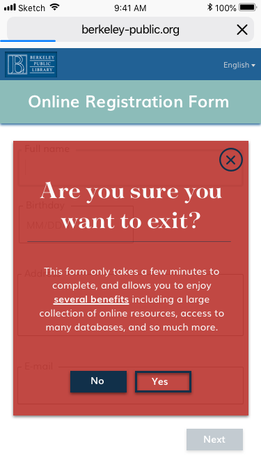 Form > Exit Warning If the user presses the back button, this message pops up to: • Confirm the action • Remind users of how easy and beneficial the registration process is • Prevent any accidental discards
