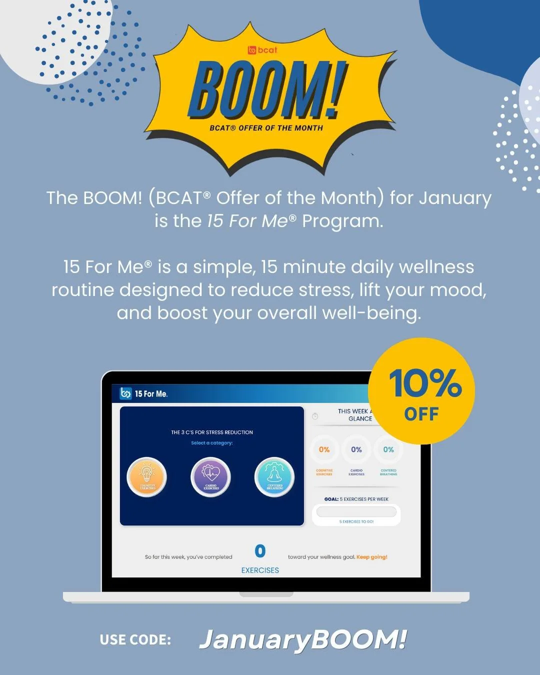Happy New Year!  We are starting off the New Year by highlighting our 15 For Me&reg; Program as our BOOM! (BCAT&reg; Offer of the Month). 
 
It is common for many individuals to target wellness as a resolution for the New Year.  The 15 For Me&reg; Pr