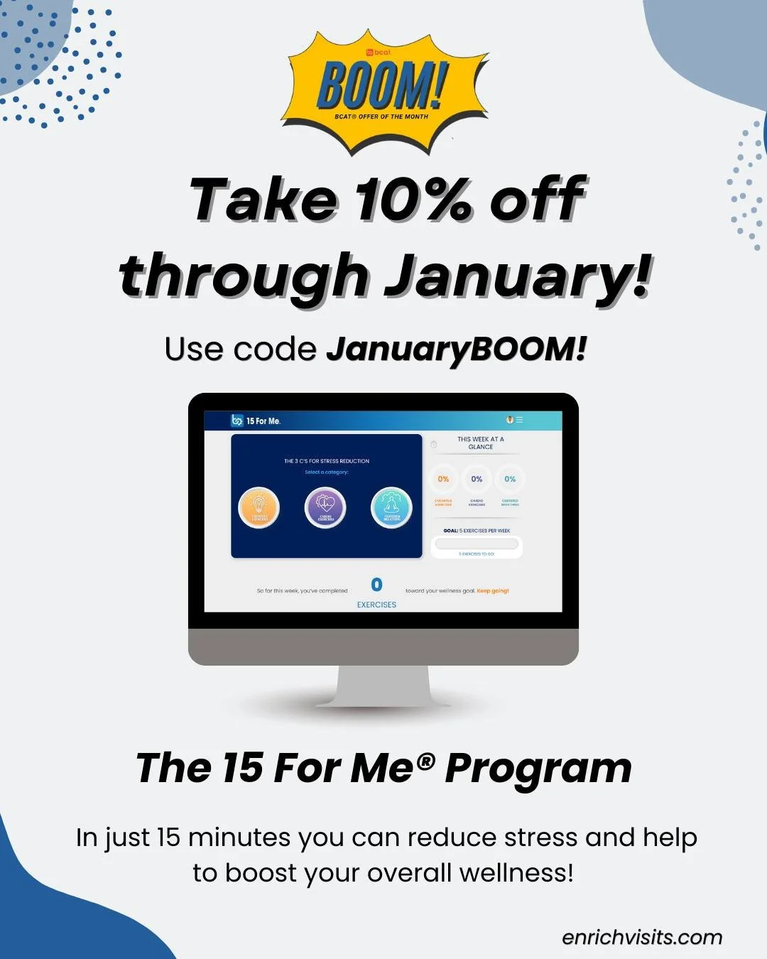 The BOOM! (BCAT&reg; Offer of the Month) for January is The 15 For Me&reg; Program which offers Centered Breathing Exercises, Cognitive Exercises, and Cardio Exercises. In just 15 minutes you can reduce stress and help to boost your overall wellness.