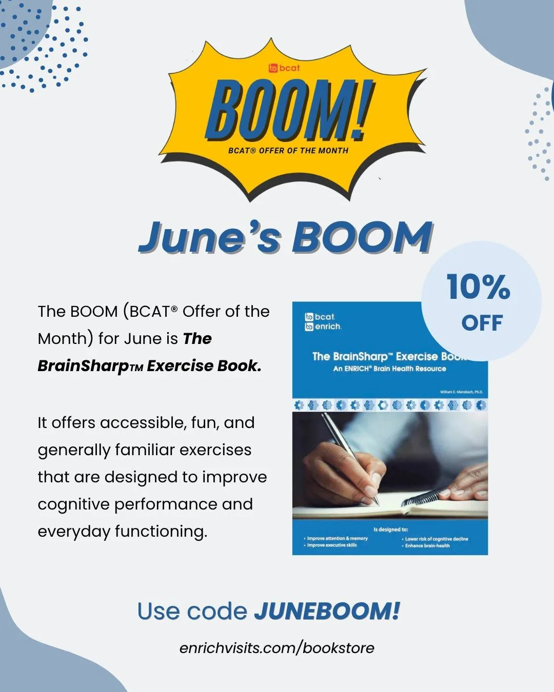 While our last 2 BCAT&reg; Offers of the Month have been geared toward healthcare professionals, our June BOOM! is perfect for anyone! 

During the month of June, take 10% off of 'The BrainSharp&trade; Exercise Book'. 

This book is a popular choice 