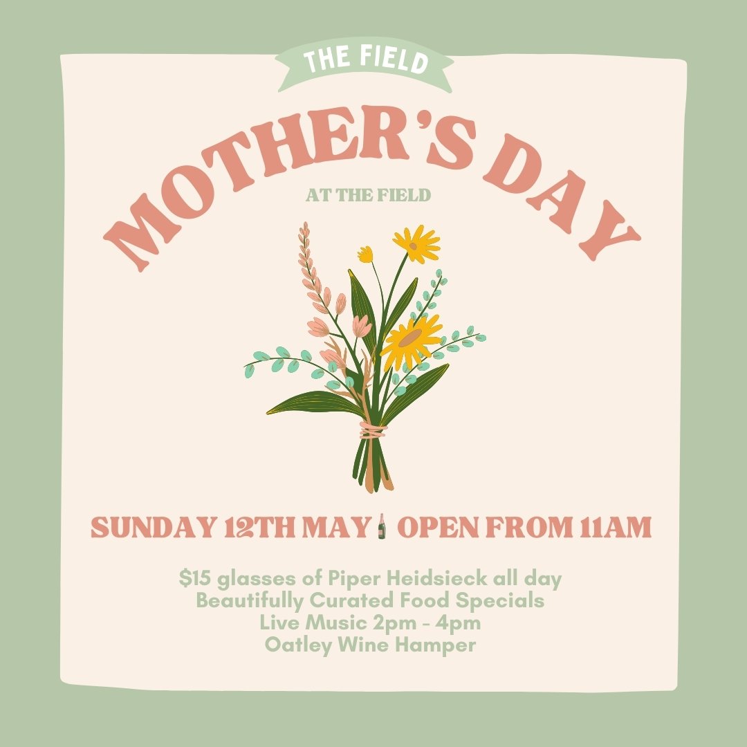 JOIN US SUNDAY 12TH MAY TO CELEBRATE MOTHERS DAY AT THE FIELD! 🌸

WHAT'S ON?
- Indulge in $15 glasses of Piper Heidsieck champagne all day 🥂
- Savour beautifully curated food specials 🍽️ (scroll for more info)
- Groove to live music from 2pm to 4p