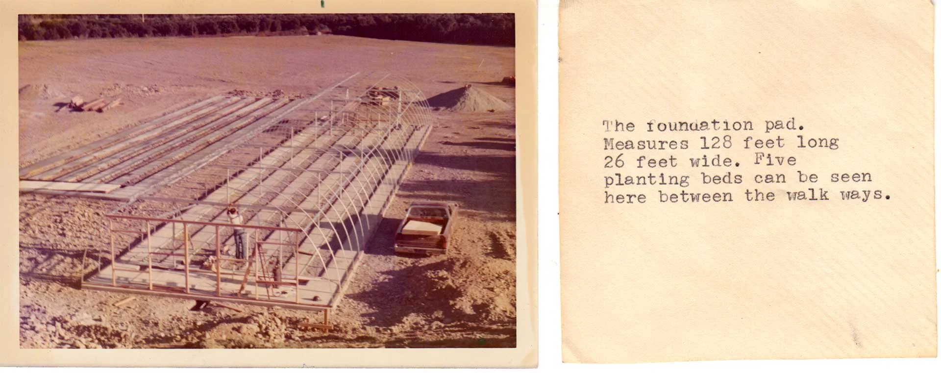 Original photo and notes from Beylik Family scrapbook showing the foundation pad. In the photo is Bob Beylik. As the description says, the foundation pad measures 128 feet long by 26 feet wide. The greenhouse was designed to hold 5 planing beds.