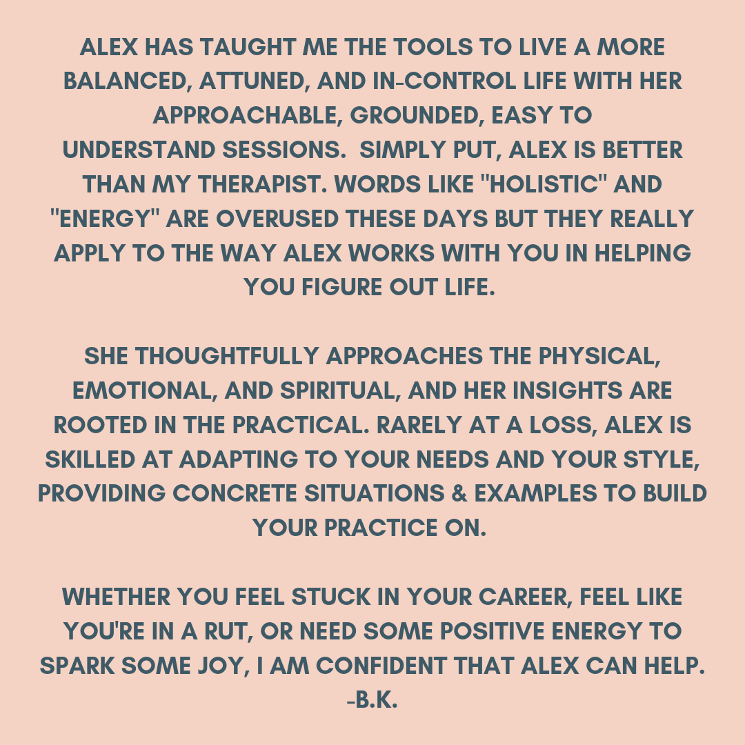 Alex is the intuitive spiritual guide you've longed to have. She boldly grabbed my hand and lead the way to my own introspection. She's fucking funny, sweet, bad ass and just always keeps it 100%. She helped me face (6).png