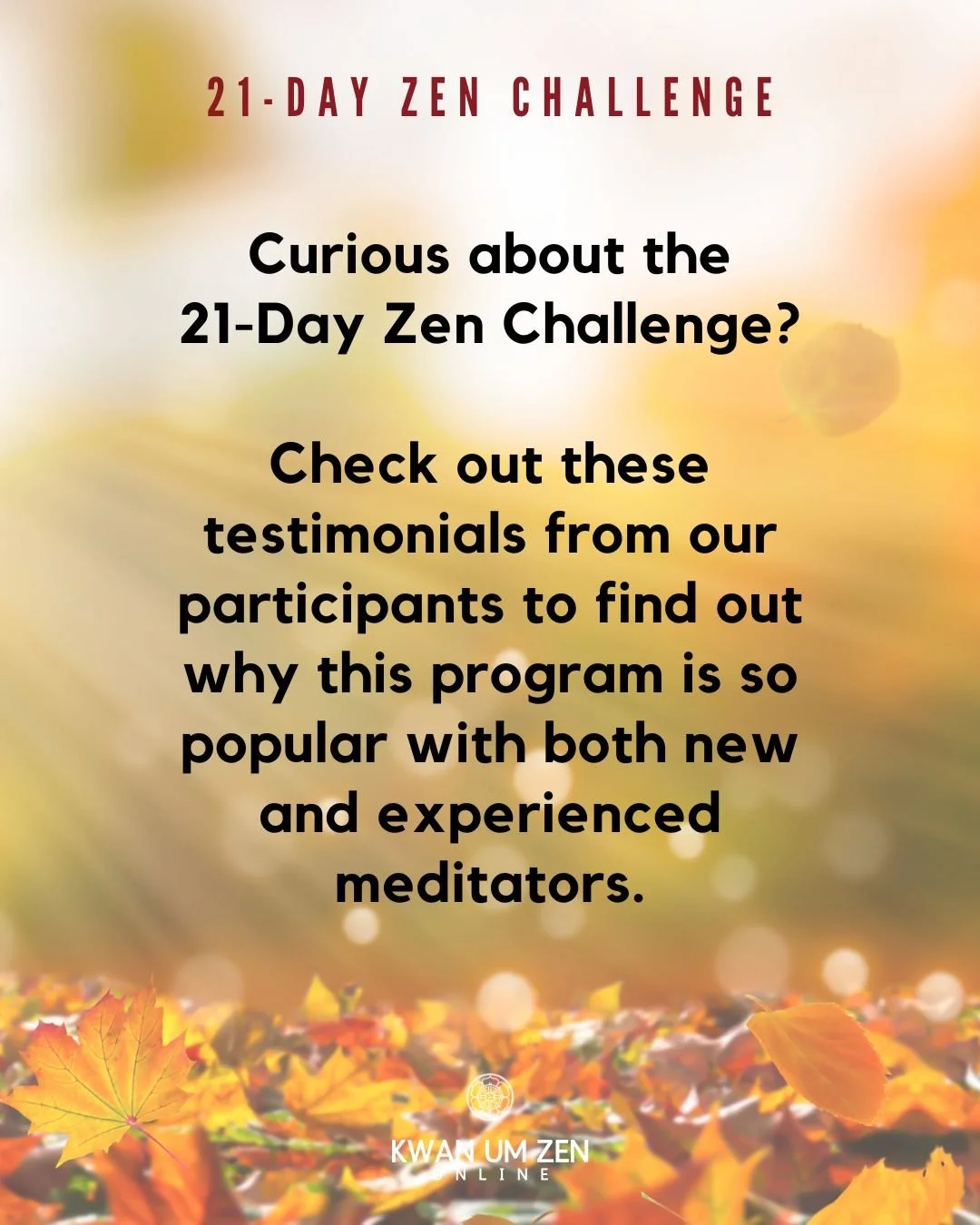 21-Day Zen Challenge Autumn 2025: In the midst of the challenges that we face in this world, Zen is a clear path in finding our life's direction: having the courage to open our hearts and find wisdom to take skillful action for the benefit of ourselv