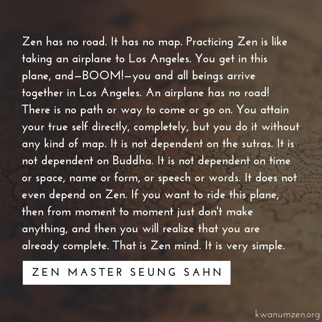 "Zen has no road." Quote by Zen Master Seung Sahn. #zen #meditation #nopath #trueself #direct #buddha #moment #complete #zmseungsahn #kwanumzen
