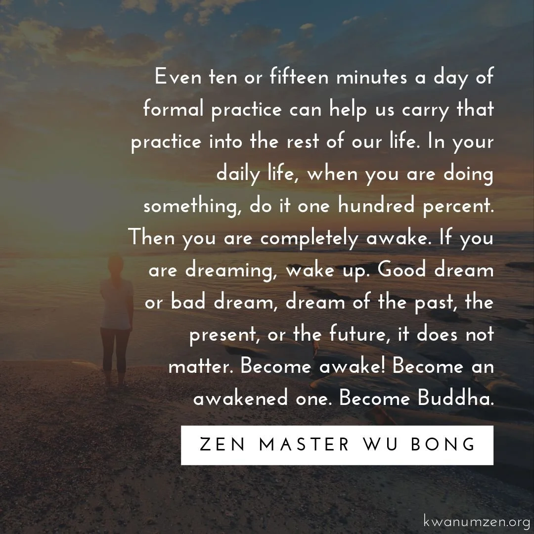 "Even ten or fifteen minutes a day of formal practice can help us carry that practice into the rest of our life." Quote by Zen Master Wu Bong. #zen #meditation #dailylife #wakeup #buddha #dreaming #kwanumzen