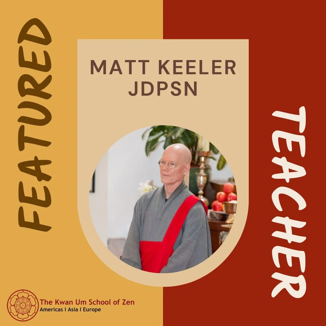 Featured Teacher: Matt Keeler JDPSN

&ldquo;So the teaching that &ldquo;Zen is your everyday life,&rdquo; it&rsquo;s a great starting point, it&rsquo;s something you can really hang your hat on. Then, over the years, it really starts to sink in that 