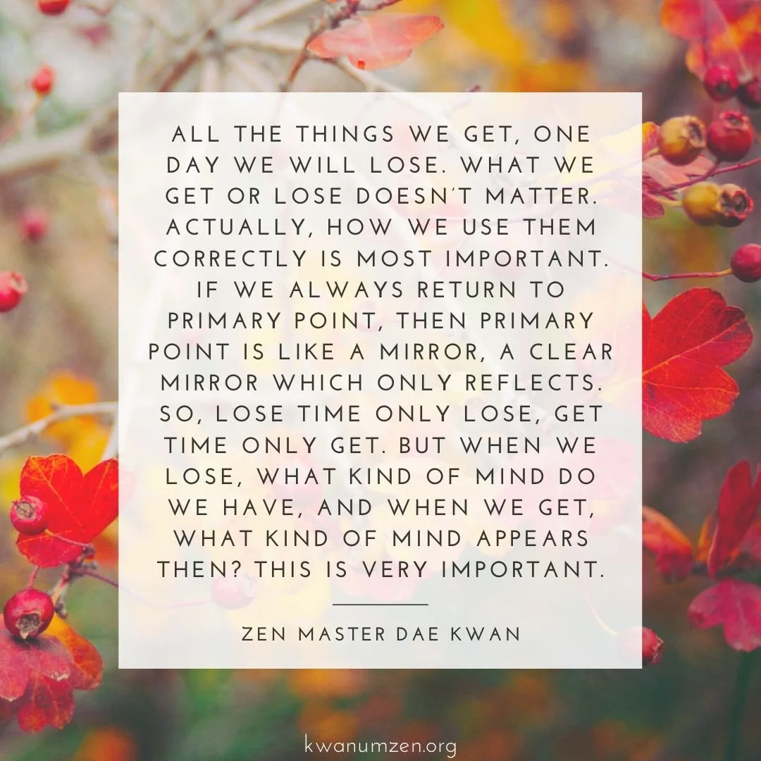 "All the things we get, one day we will lose." Quote by Zen Master Dae Kwan. #zen #impermanence #buddhism #primarypoint #mind #kwanumzen
