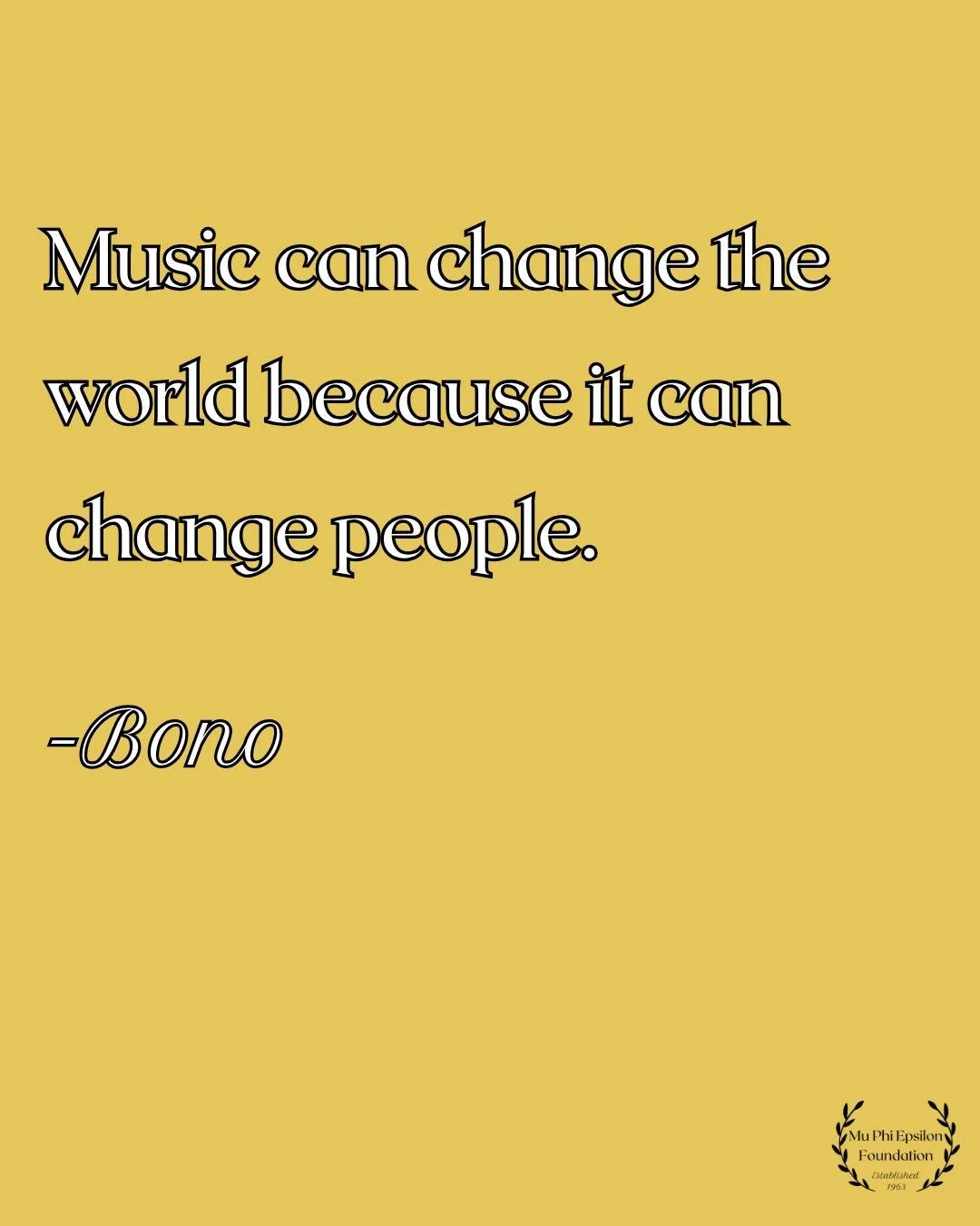 &ldquo;Music can change the world because it can change people.&rdquo; &mdash; Bono.
At the Mu Phi Epsilon Foundation, we believe in music&rsquo;s quiet power to shape hearts, minds, and communities. May we continue to uplift one another through the 