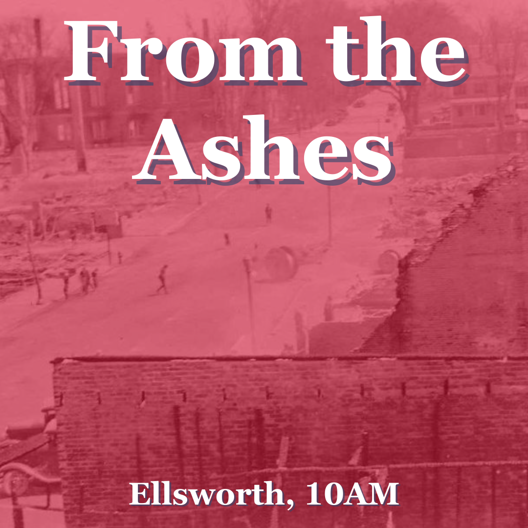      

 
   From the Ashes  with Terri Cormier from the Ellsworth Historical Society  Saturday, May 6 at 10:00 AM   Estimated duration:  One hour  The route will follow the section of Main Street in Ellsworth that burned in May of 1933, we will be ta