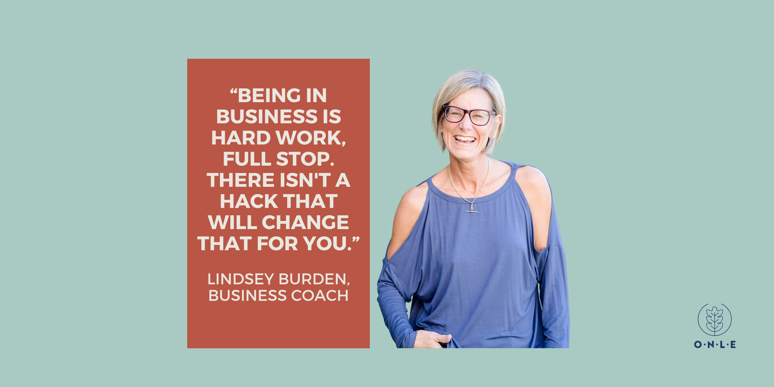 "Being in business is hard work, full stop. There isn't a hack that will change that for you". Lindsey Burden, business coach
