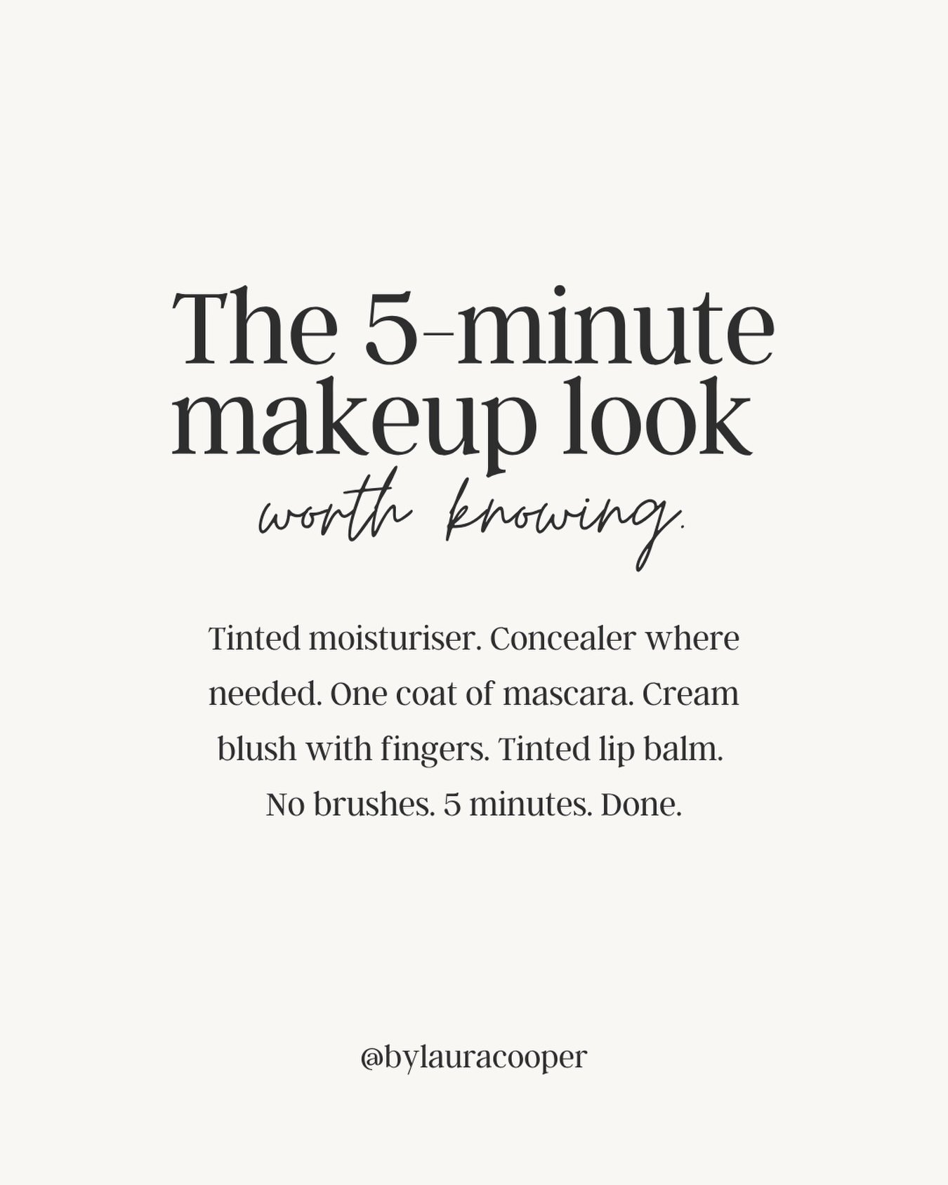 Some days you have 5 minutes. That&rsquo;s enough! 
These are my quick go to&rsquo;s as a makeup artist. 

1. Tinted Moisturiser or SPF with a slight tint - fingers are fine. 
2. Concealer just where you need it. 
3. One coat of mascara on top lashes