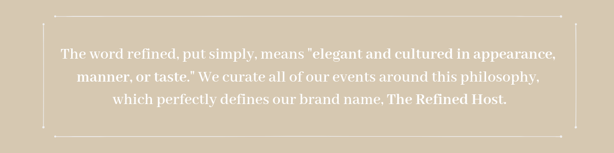 The word refined, put simply, means _elegant and cultured in appearance, manner, or taste._ We curate all of our events around this philosophy, which perfectly defines our brand name, The Refined Host..png