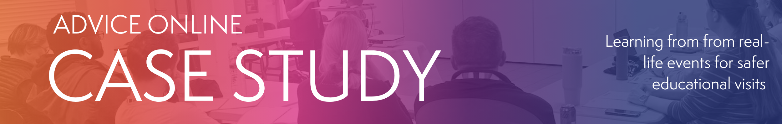 banner reading Advice Online Case Study: Learning from real-life events for safer educational visits. The banner sidplays an image of teachers in a training session with a coloured overlay gradient from red to pink to purple.