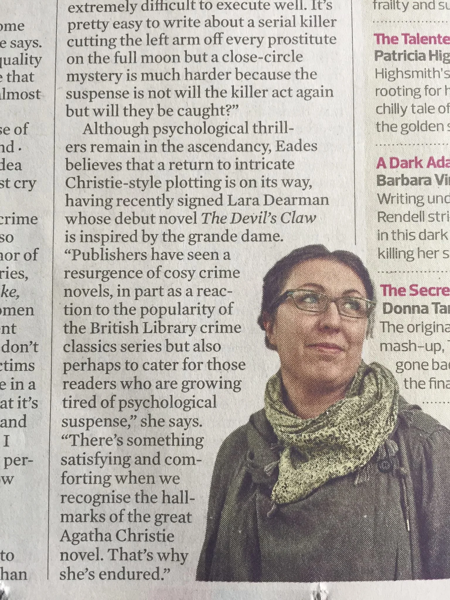 2. First Time in Print After several years spent as a stay at home mum, to suddenly find myself thrown into the world of publishing was quite surreal. There were contract negotiations, talk about industry announcements and 'popping back' to the UK for this event or that, foreign rights conversations (foreign rights! How did I find myself deciding which German publisher was the best ‘home’ for The Devil’s Claw?) I think I received more emails in one month than I had in the previous five years. Possibly the best part was when my editor, Sam Eades at Trapeze, was contributing to a piece in the Guardian about female crime writers and asked me for a quote. I could not believe that only a few weeks after selling the book, I was going to be quoted in a national newspaper. As it happens, I wasn’t. My quote was cut (a good lesson in not getting too big for your boots!) But my name made it in - the first time ever in print, and right next to a picture of the lovely Ruth Ware. A proud moment indeed! 
