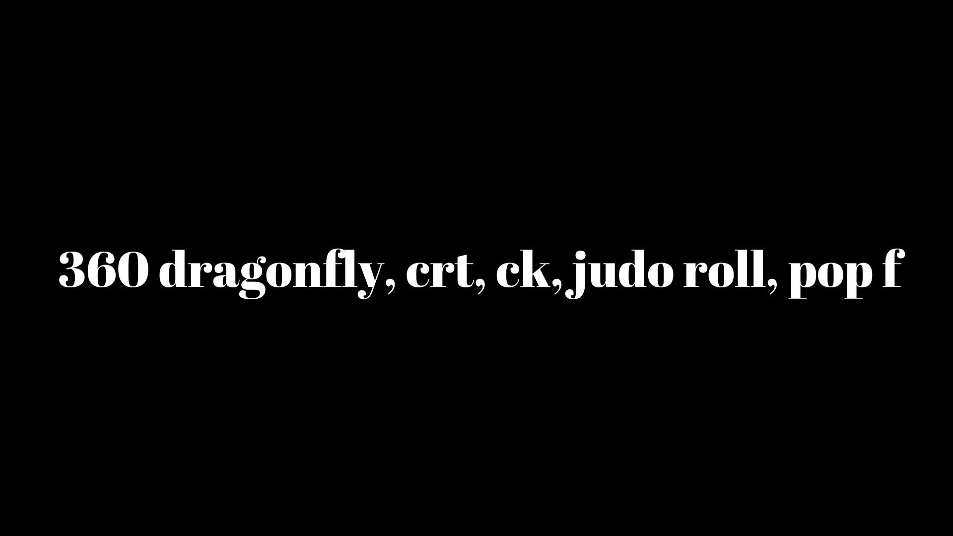360 dragonfly, crt, ck, judo roll, pop f