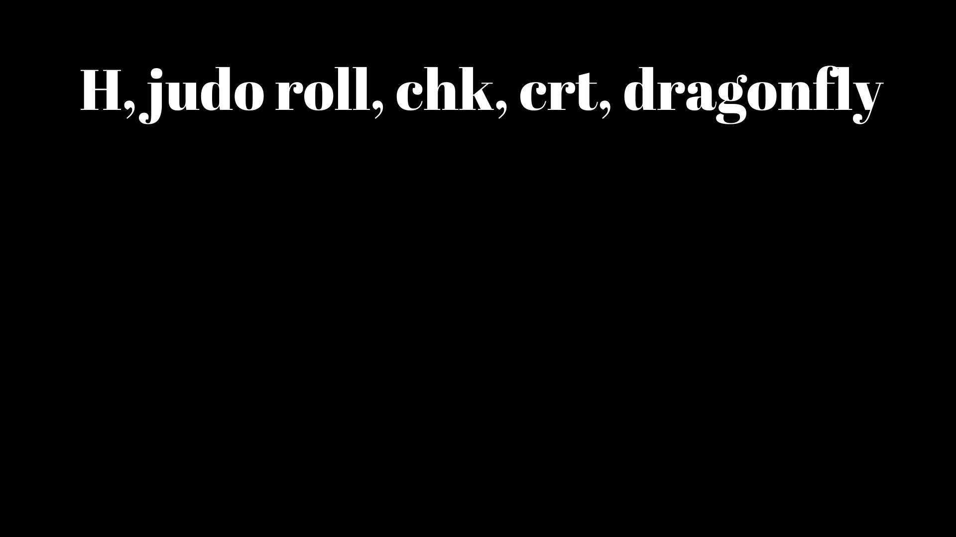 H, judo roll, chk, crt, dragonfly