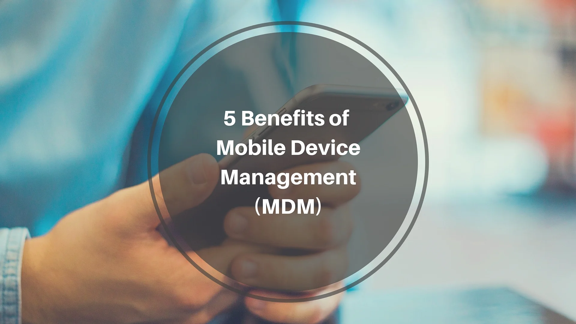 5 Benefits of Mobile Device Management (MDM)