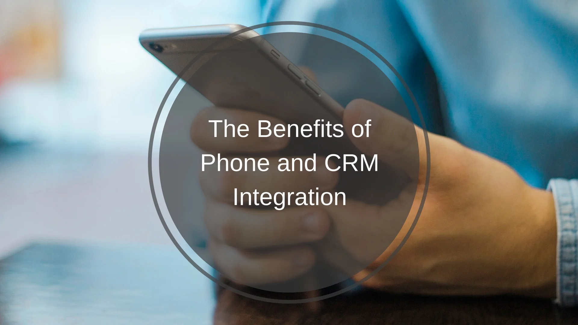 The Benefits of Phone and CRM Integration