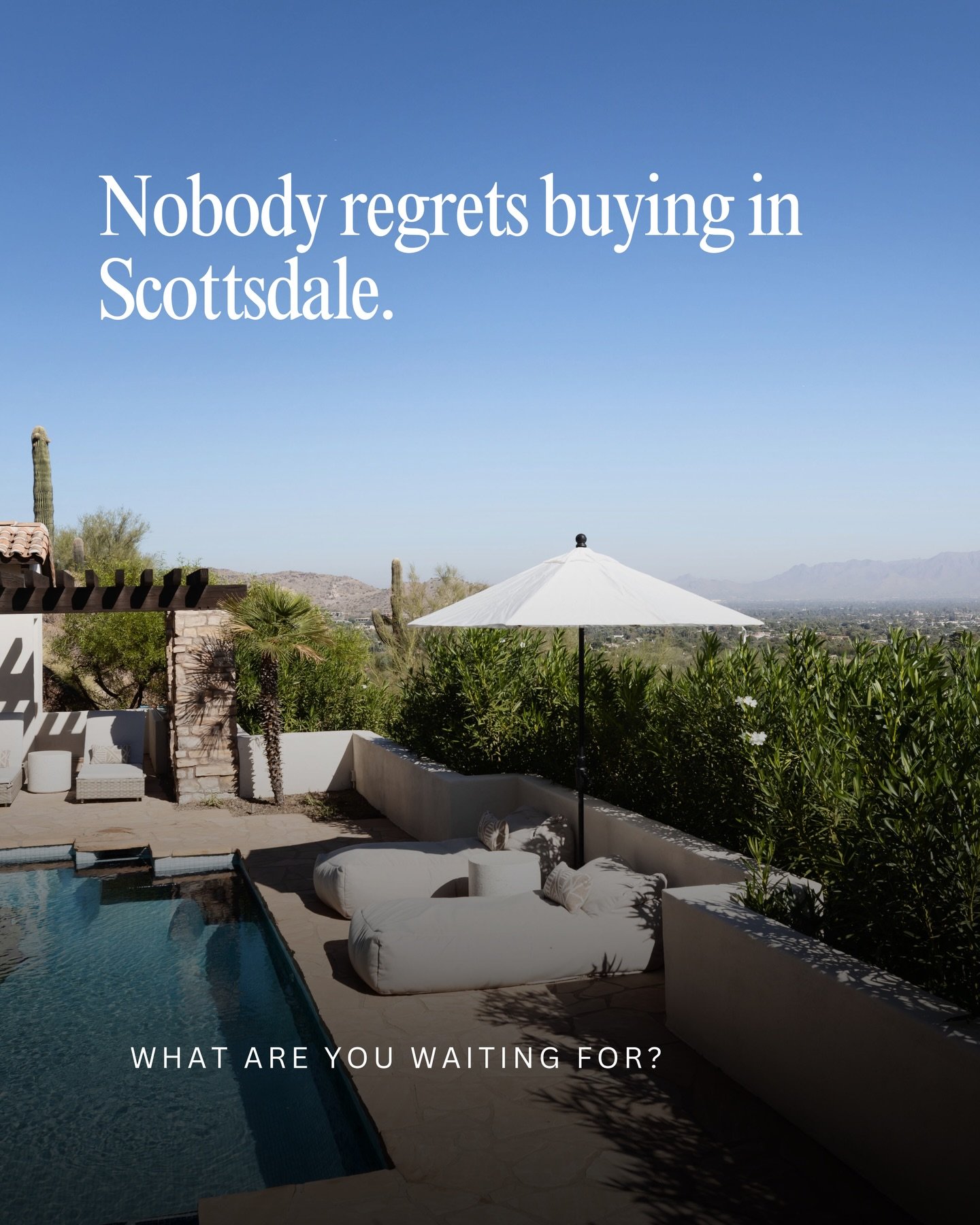 I&rsquo;ve never once had a client call me and say &ldquo;I wish I&rsquo;d waited.&rdquo; 

The weather&rsquo;s not changing. The lifestyle&rsquo;s not going anywhere. The prices though?  Different story. 

If Scottsdale&rsquo;s been on your mind, th