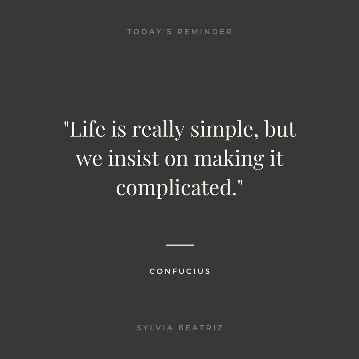 Life is really simple, but we insist on making it complicated.

I've felt this way since I was a kid. I could always feel the communication underneath the words, and I could always see how the human interactions muddied the truth underneath them, and