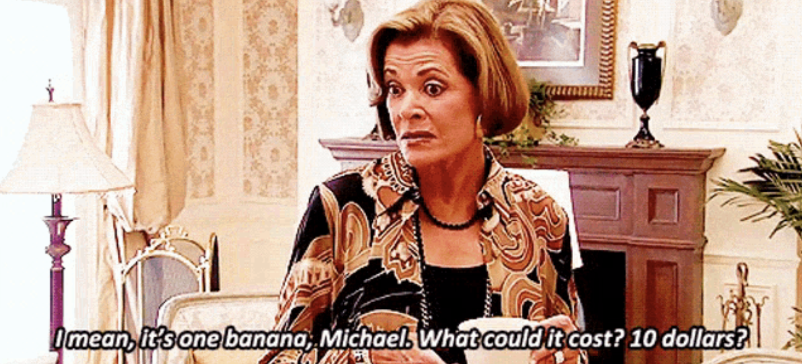 Lucille Bluth says, "I mean, it's one banana, Michael. What could it cost? 10 dollars?"