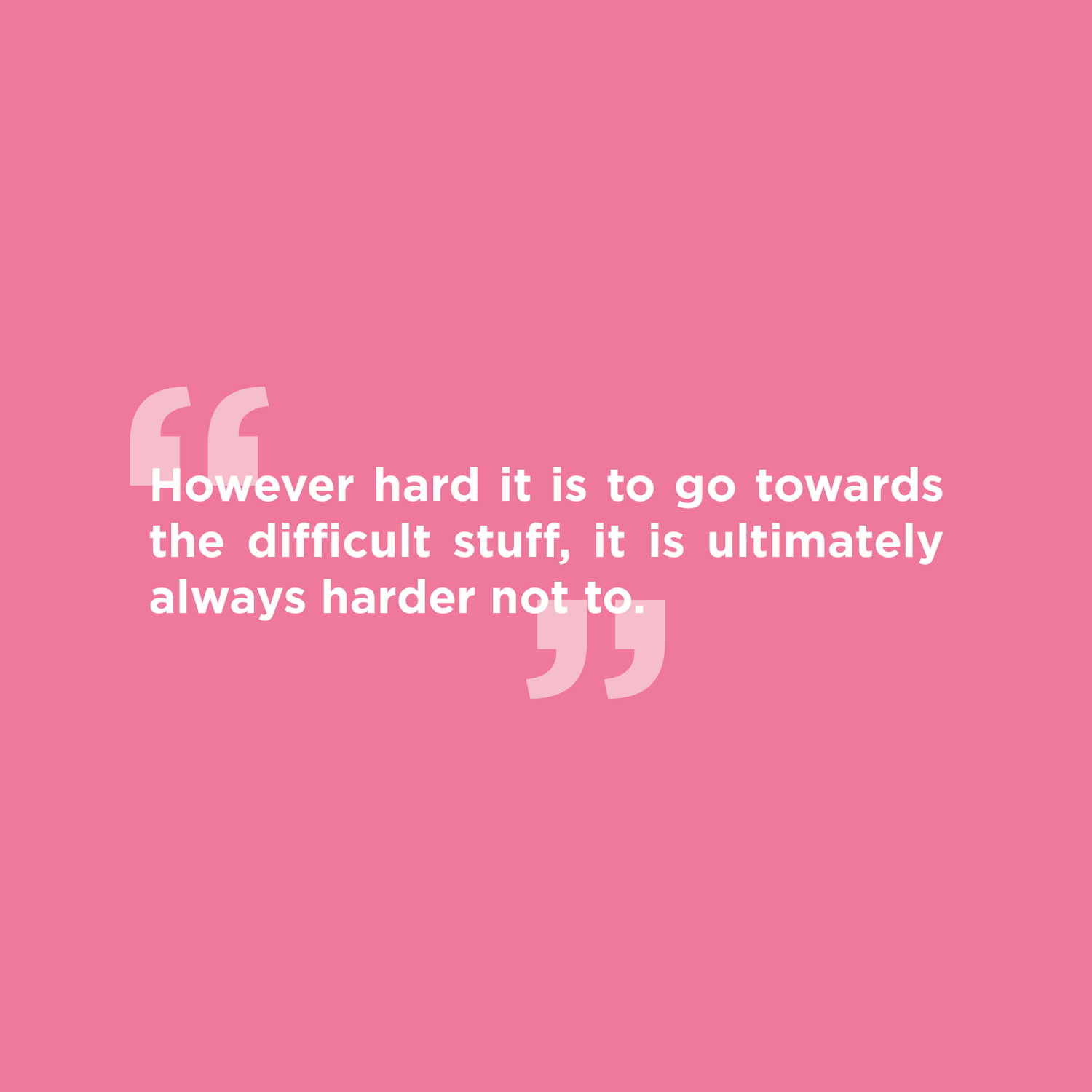 However-hard-it-is-to-go-towards-the-difficult-stuff-it-is-ultimately-always-harder-not-to.png