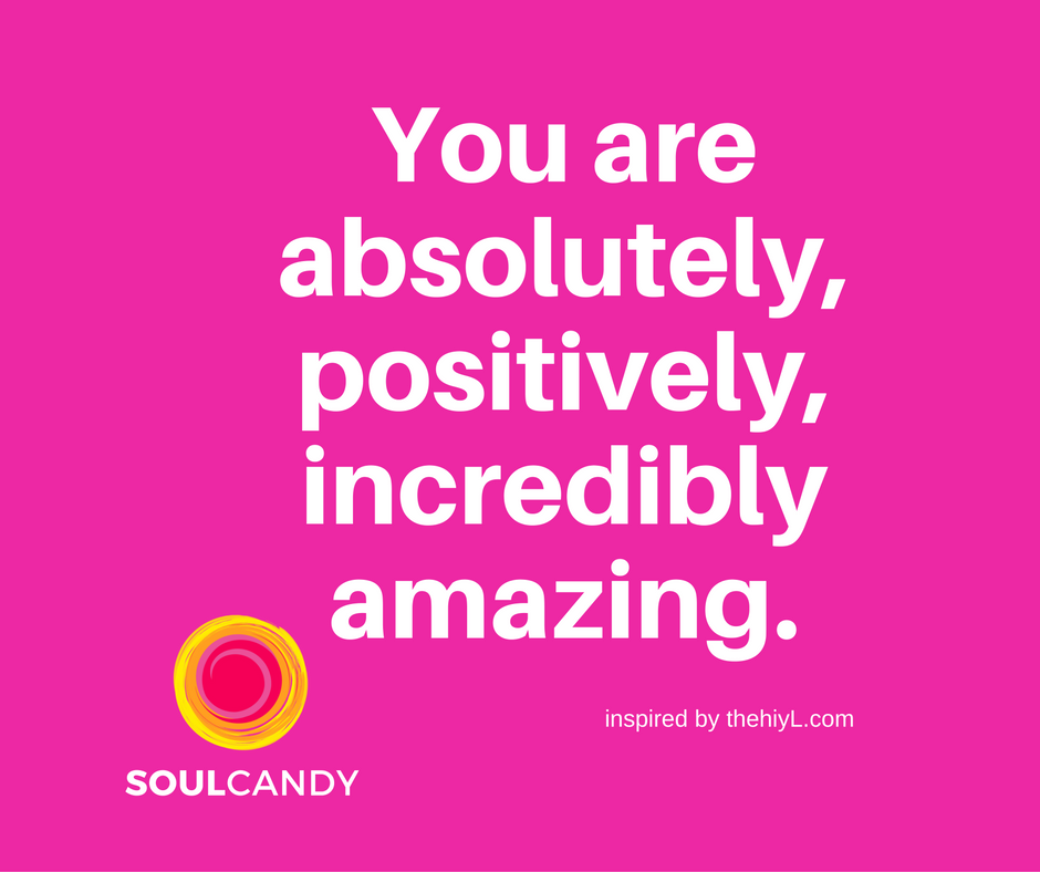 You are absolutely, positively, incredibly amazing.