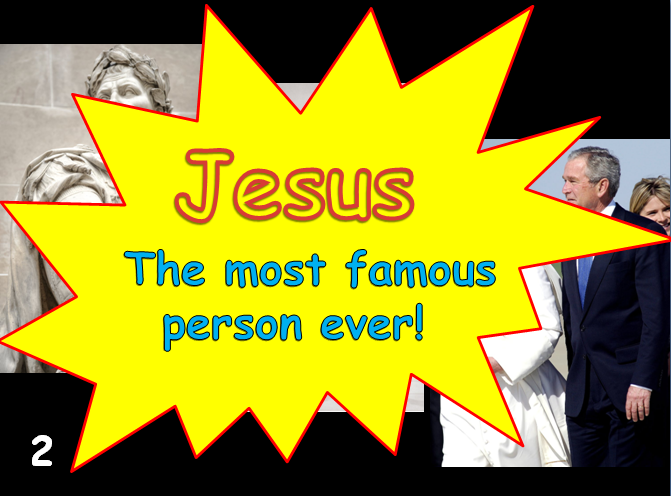   SLIDE 2    There are many famous people in history but no one is more famous than Jesus. Jesus is the most famous person ever!  There is more evidence for Jesus than Julius Caesar.     