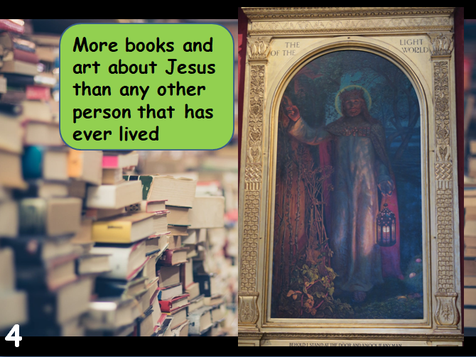   SLIDE 4   In addition to the Bible, more books have been written about Jesus than any other person and there have been more pictures and art created about Him than any other person too.     
