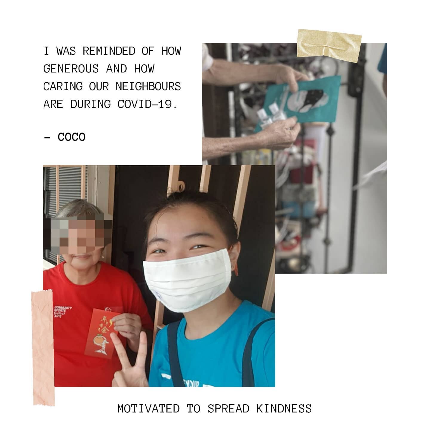 &quot;I was reminded of how generous and how caring our neightbours are during COVID-19. My neighbours would inform each other about the collection of masks and how each other are during hard times. Some households are also thoughtful and would place
