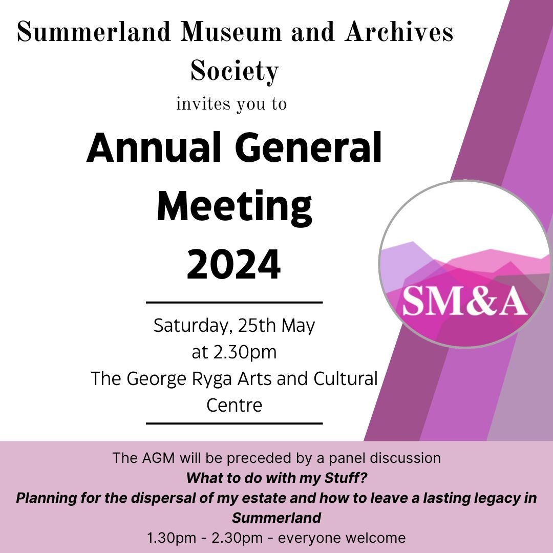 The Summerland Museum and Archives Society invites you to attend the 2024 Annual General Meeting.
Date; Saturday, 25th May 2024
Time; 2.30pm
Location; The George Ryga Arts and Cultural Centre, 9525 Wharton St. Summerland
The AGM Agenda and relevant d