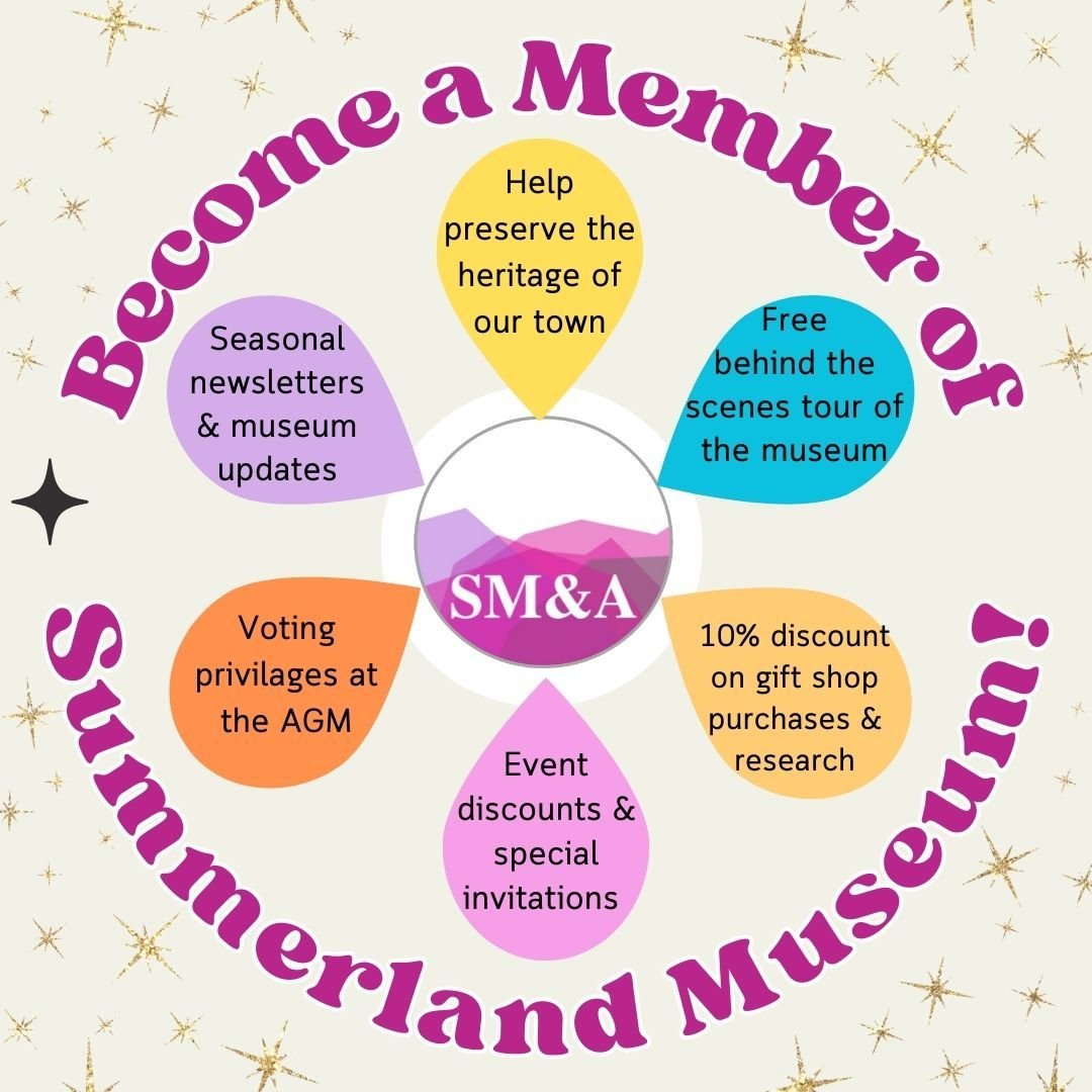 Have you considered becoming a member of the Summerland Museum? For as little as $20 you can help us preserve the heritage of our special town. Not only that, but there are a range of benefits for our members. 
Click on the link to become a member or