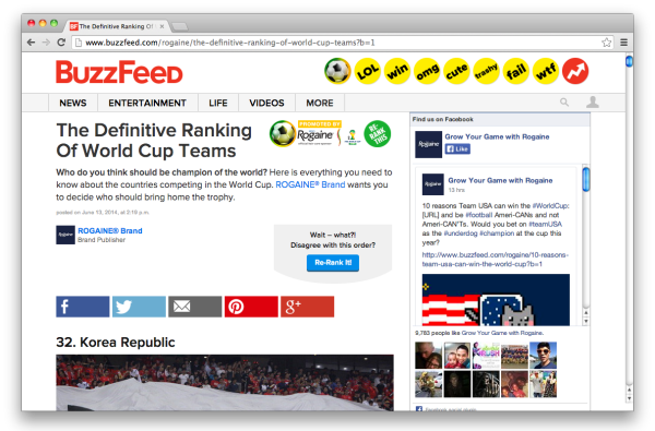 Rogaine – World Cup 2014 BuzzFeed loves to declare something “The Definitive Ranking.” But, what if the user doesn’t agree? My team created a product to encourage engagement with the actual order of the list. Johnson and Johnson hopped on the opportunity to sponsor this new CMS integration. We created a robust strategy around the World Cup. Users can create their own definitive rankings, share it across the social web and challenge their friends to do the same.