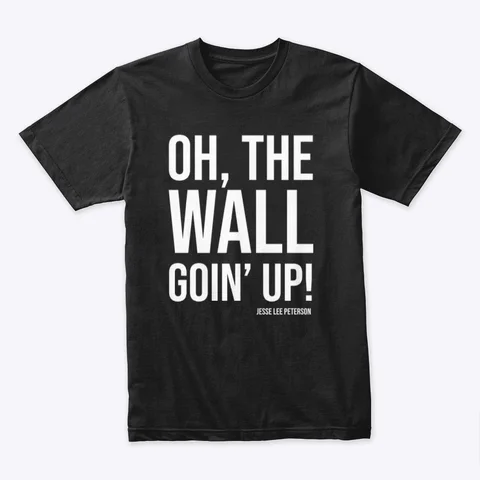 Jesse Lee Peterson Teespring shirt says: “OH, THE WALL GOIN’ UP!” with Jesse Lee Peterson’s name below, available in white ink on a dark colored / black shirt — also available in black ink on a light colored / white shirt, as well as various other apparel items, tote bags, and mugs. Thanks, guys!