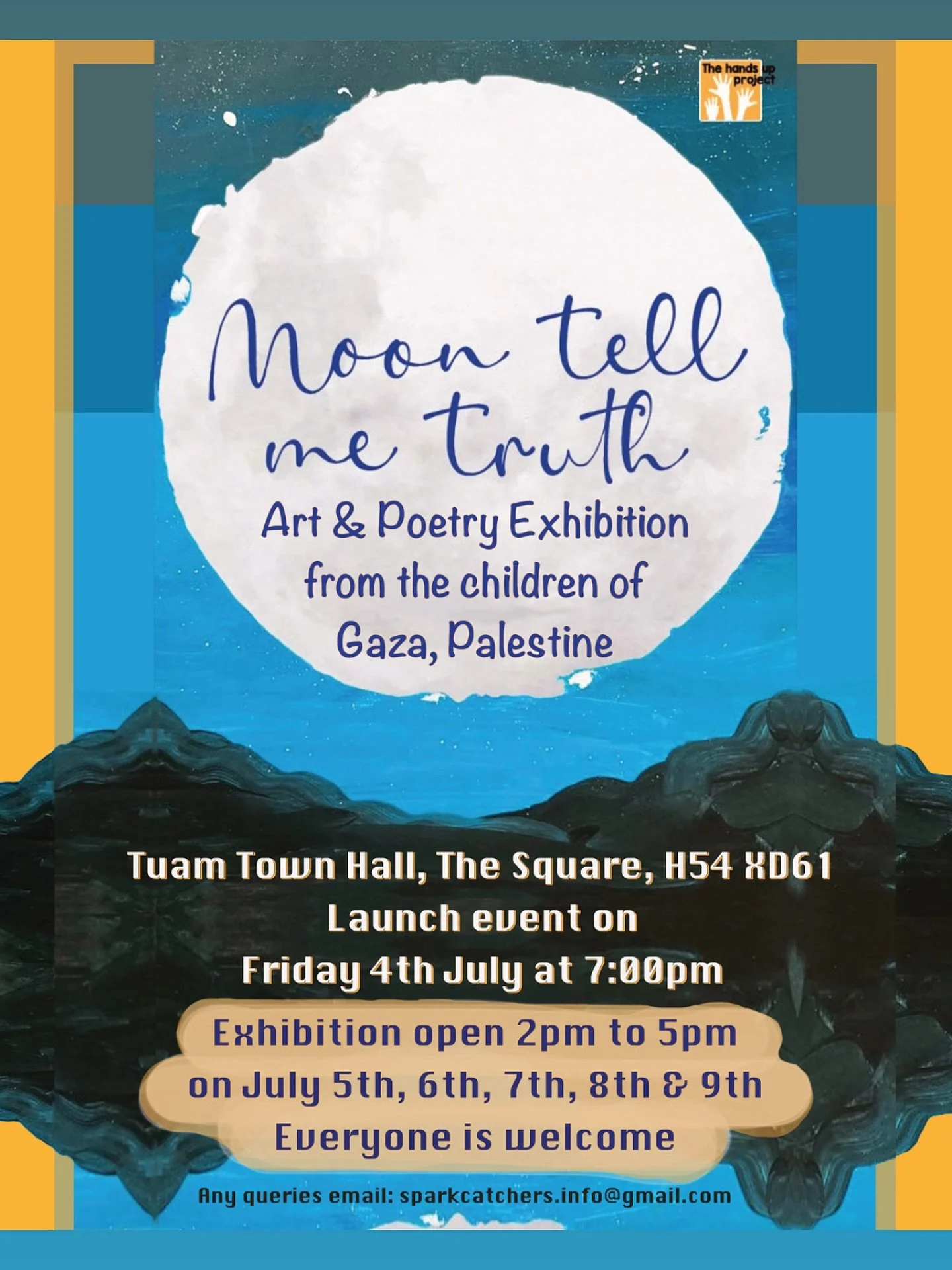 &lsquo;Moon tell me truth&rsquo; Art &amp; Poetry Exhibition from the children of Gaza, Palestine
Tuam Town Hall, The Square, H54 XD61
Launch Event with Little John Nee 
on Friday 4th July at 7:00pm
Exhibition open 2pm-5pm
On July 5th, 6th, 7th, 8th 