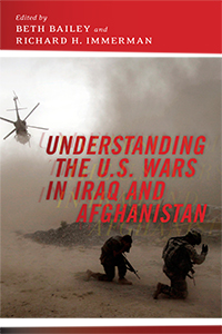 Understanding the U.S. Wars in Iraq and Afghanistan Edited by Beth Bailey and Richard H. Immerman