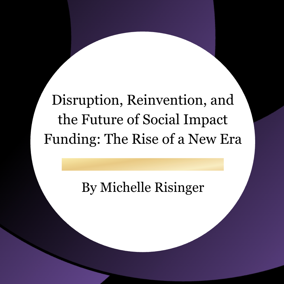 Disruption, Reinvention, and the Future of Social Impact Funding: The Rise of a New Era 