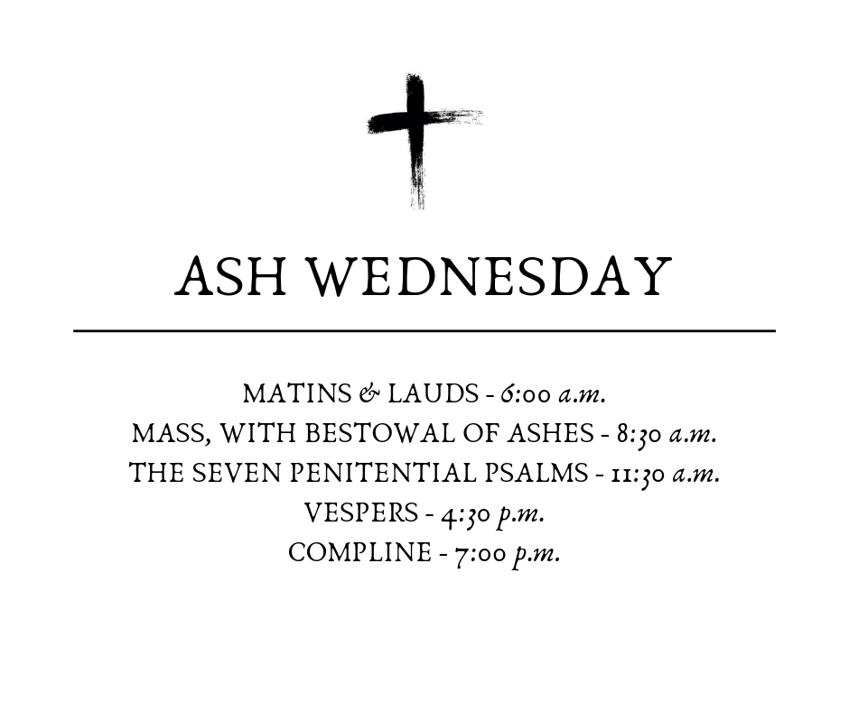 Ash Wednesday Liturgy Schedule: Matins & Lauds 6am, Mass 8:30 am, The Seven Penitential Psalms 11:30 am, Vespers 4:30 pm, Compline 7:00 pm