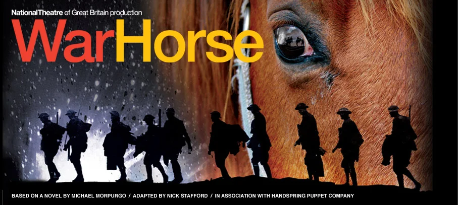WAR HORSE VIVIAN BEAUMONT THEATER, BROADWAY March 15th,2011 through January 6th, 2013 WRITERS: MICHAEL MORPURGO, NICK STAFFORD DIRECTOR: Marianne Elliot & Tom Morris Winner : ASTAIRE AWARDS, DRAMA DESK AWARD, DRAMA LEAGUE, NEW YORK DRAMA CRITICS' CIRCLE, OUTER CRITICS CIRCLE, THEATRE WORLD, TONY AWARD War Horse Online