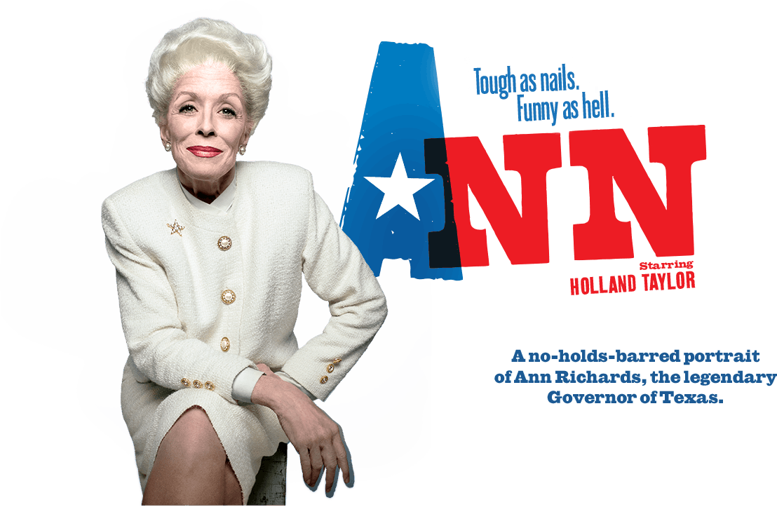 ANN VIVIAN BEAUMONT THEATER, BROADWAY February 18th, 2013 through June 30th, 2013 WRITER: HOLLAND TAYLOR DIRECTOR: Benjamin Endsley Klein STARRING: HOLLAND TAYLOR Nominee: TONY AWARD Winner: OUTER CRITICS CIRCLE Ann Online