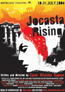 JOCASTA RISING ARTSCAPE THEATRE, SOUTH AFRICA July 10, 2004 through July 31, 2004 Performed in Capetown, South Africa WRITER/DIRECTOR: Carol Michèle Kaplan