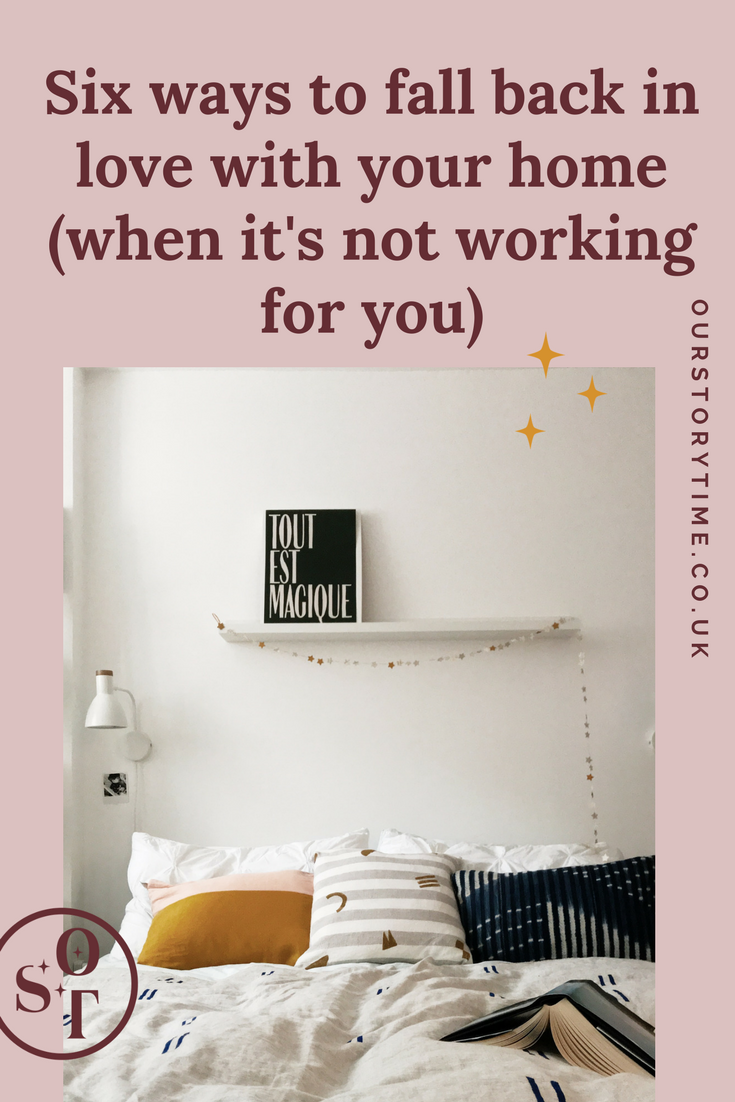 How to fall back in love with your home when it feels like it's not working for you | Focus on feelings not style | Accept what you cannot change with your space and move on | Edit your belongings routinely | Get the mundane jobs done | Keep it in perspective | Go with the flow | Enjoy it | Ourstorytime.co.uk - a blog and shop encouraging thoughtful simple living, surrounding yourself with beauty and looking for the wonder in the everyday. 