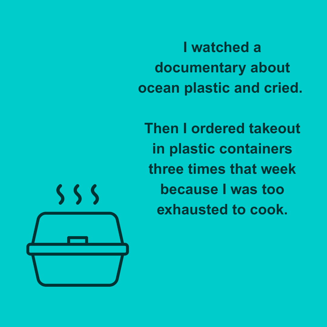  I watched a documentary about ocean plastic and cried. Then I ordered takeout in plastic containers three times that week because I was too exhausted to cook. 