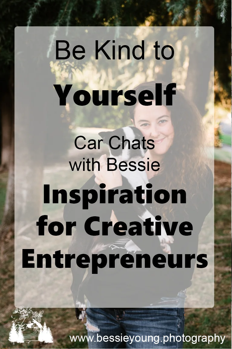 Be Kind to Yourself - Car Chats With Bessie - Inspiration for Creative Entrepreneurs by Bessie Young Photography.jpg